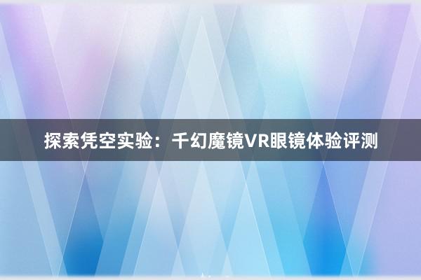 探索凭空实验：千幻魔镜VR眼镜体验评测